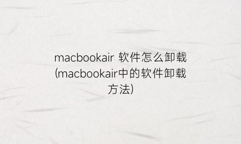 macbookair软件怎么卸载(macbookair中的软件卸载方法)